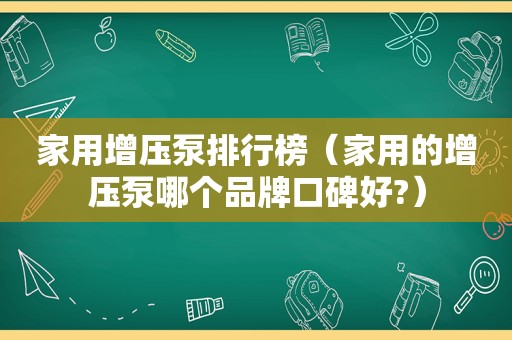 家用增压泵排行榜（家用的增压泵哪个品牌口碑好?）