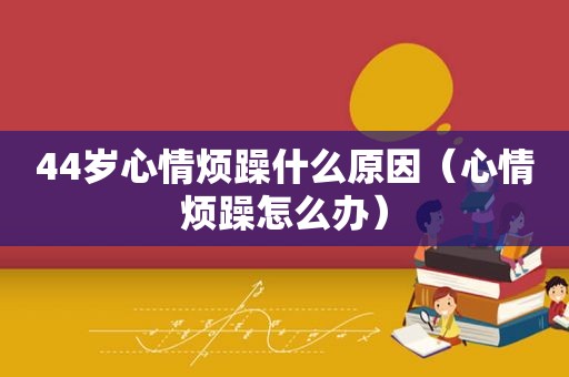 44岁心情烦躁什么原因（心情烦躁怎么办）