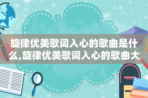 旋律优美歌词入心的歌曲是什么,旋律优美歌词入心的歌曲大全
