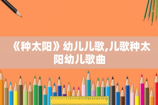 《种太阳》幼儿儿歌,儿歌种太阳幼儿歌曲