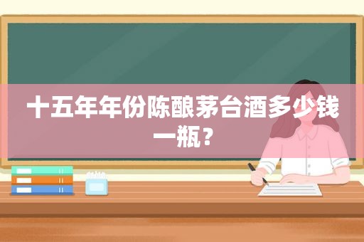 十五年年份陈酿茅台酒多少钱一瓶？