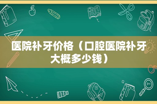 医院补牙价格（口腔医院补牙大概多少钱）