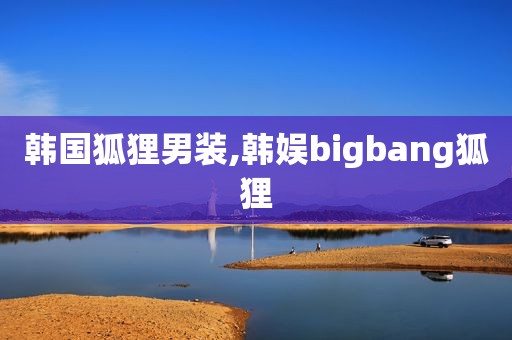 韩国狐狸男装,韩娱bigbang狐狸