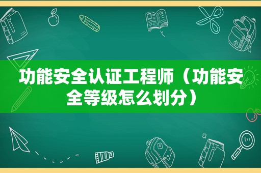功能安全认证工程师（功能安全等级怎么划分）