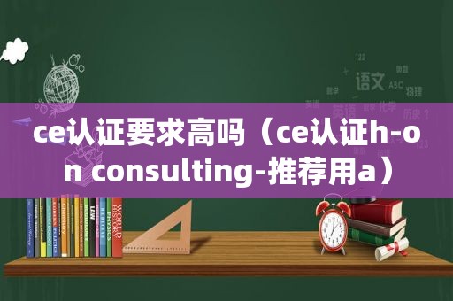 ce认证要求高吗（ce认证h-on consulting-推荐用a）