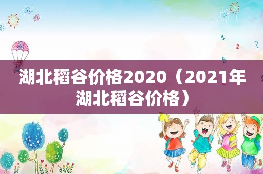 湖北稻谷价格2020（2021年湖北稻谷价格）
