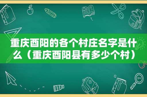 重庆酉阳的各个村庄名字是什么（重庆酉阳县有多少个村）