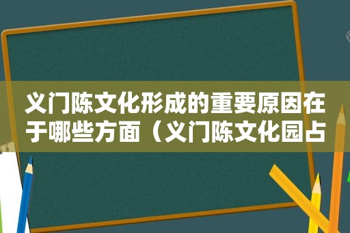 义门陈文化形成的重要原因在于哪些方面（义门陈文化园占地几亩面积多少）