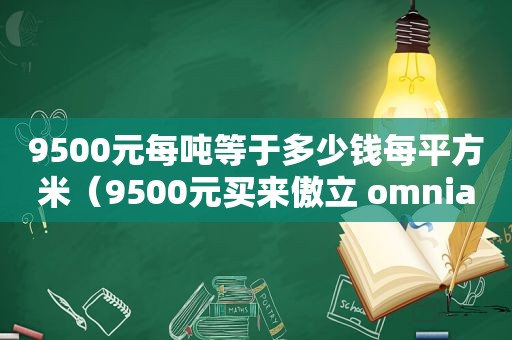 9500元每吨等于多少钱每平方米（9500元买来傲立 omnia）