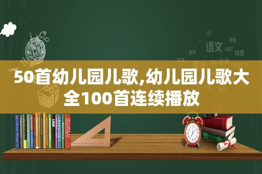 50首幼儿园儿歌,幼儿园儿歌大全100首连续播放