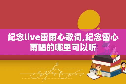 纪念live雷雨心歌词,纪念雷心雨唱的哪里可以听