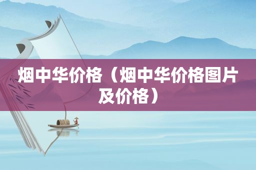 烟中华价格（烟中华价格图片及价格）