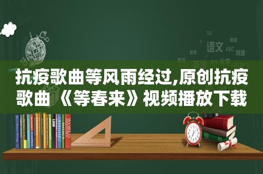 抗疫歌曲等风雨经过,原创抗疫歌曲 《等春来》视频播放下载
