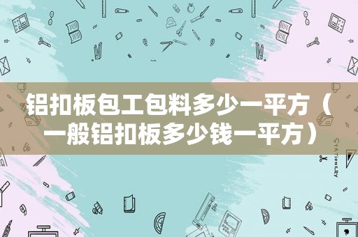 铝扣板包工包料多少一平方（一般铝扣板多少钱一平方）