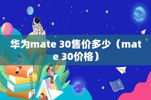 华为mate 30售价多少（mate 30价格）