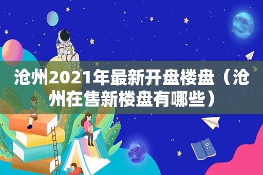 沧州2021年最新开盘楼盘（沧州在售新楼盘有哪些）