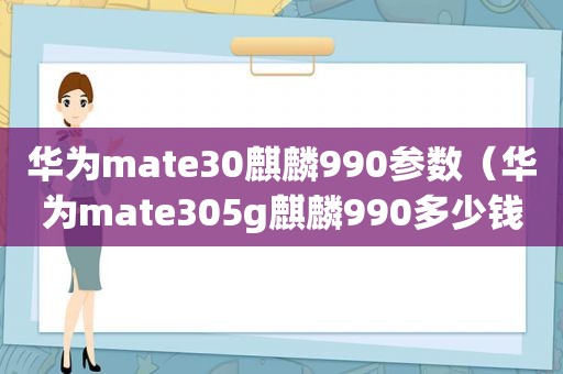 华为mate30麒麟990参数（华为mate305g麒麟990多少钱）