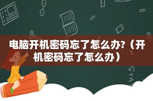 电脑开机密码忘了怎么办?（开机密码忘了怎么办）