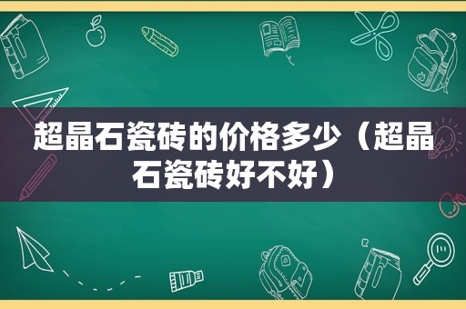 超晶石瓷砖的价格多少（超晶石瓷砖好不好）