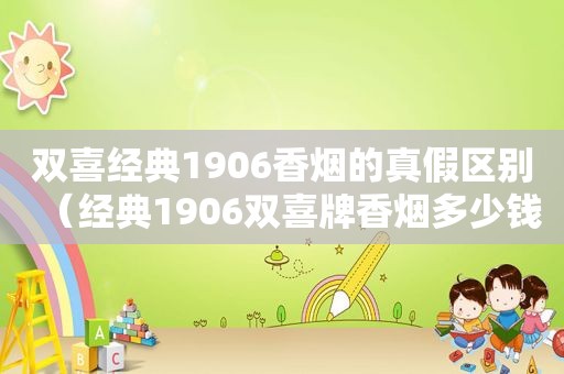 双喜经典1906香烟的真假区别（经典1906双喜牌香烟多少钱一条）