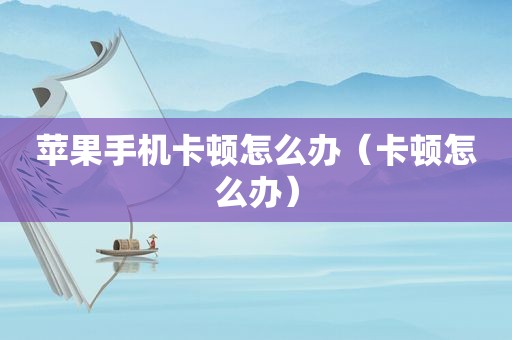 苹果手机卡顿怎么办（卡顿怎么办）