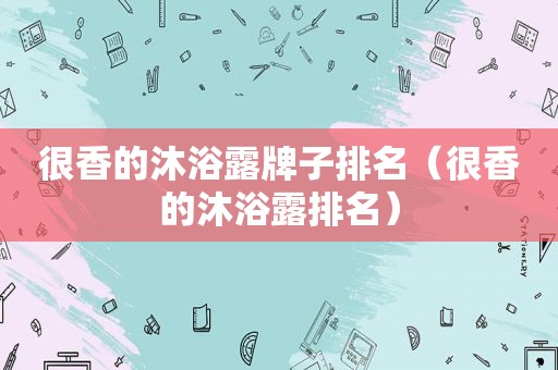 很香的沐浴露牌子排名（很香的沐浴露排名）