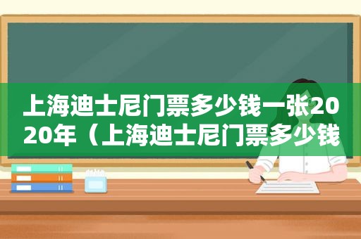 上海迪士尼门票多少钱一张2020年（上海迪士尼门票多少钱一张2020年8月）