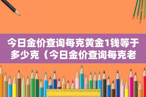 今日金价查询每克黄金1钱等于多少克（今日金价查询每克老庙黄金）
