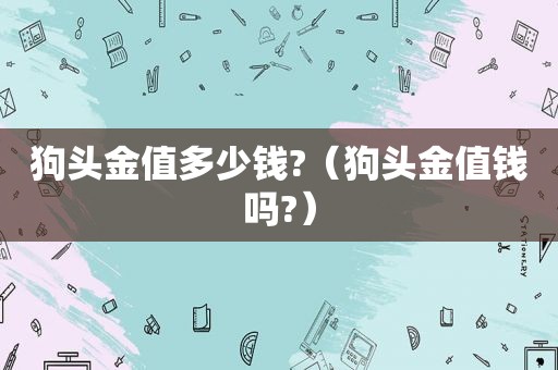 狗头金值多少钱?（狗头金值钱吗?）