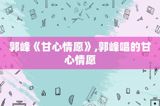 郭峰《甘心情愿》,郭峰唱的甘心情愿