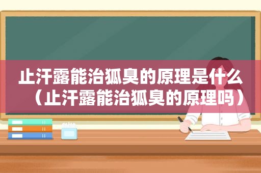 止汗露能治狐臭的原理是什么（止汗露能治狐臭的原理吗）
