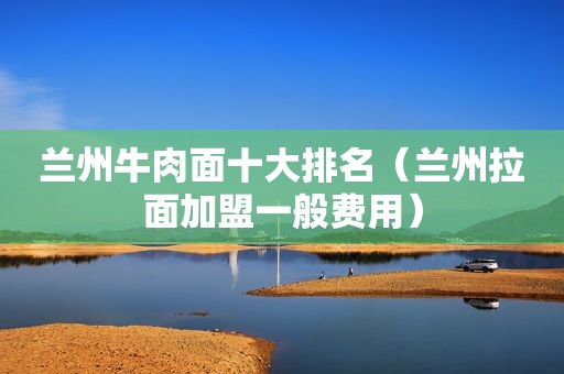  *** 牛肉面十大排名（ *** 拉面加盟一般费用）