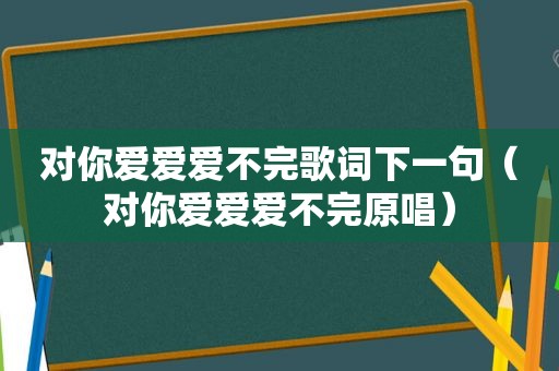 对你爱爱爱不完歌词下一句（对你爱爱爱不完原唱）