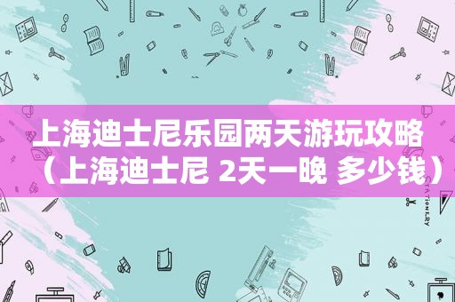 上海迪士尼乐园两天游玩攻略（上海迪士尼 2天一晚 多少钱）