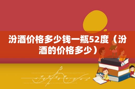 汾酒价格多少钱一瓶52度（汾酒的价格多少）