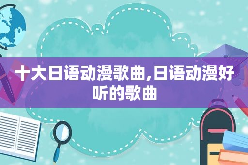 十大日语动漫歌曲,日语动漫好听的歌曲