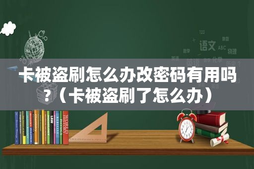卡被盗刷怎么办改密码有用吗?（卡被盗刷了怎么办）