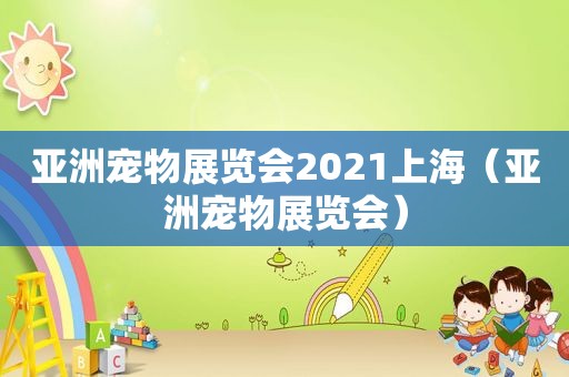 亚洲宠物展览会2021上海（亚洲宠物展览会）
