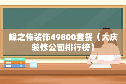 峰之伟装饰49800套餐（大庆装修公司排行榜）