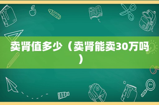 卖肾值多少（卖肾能卖30万吗）