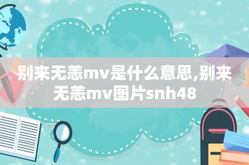别来无恙mv是什么意思,别来无恙mv图片snh48