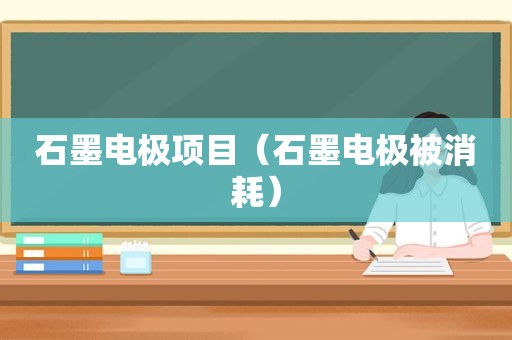 石墨电极项目（石墨电极被消耗）
