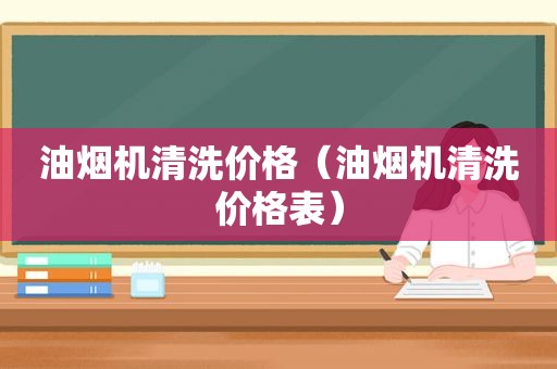 油烟机清洗价格（油烟机清洗价格表）