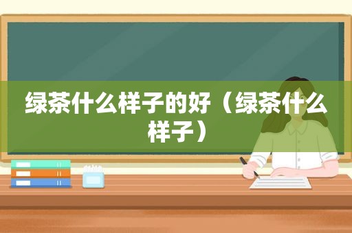 绿茶什么样子的好（绿茶什么样子）