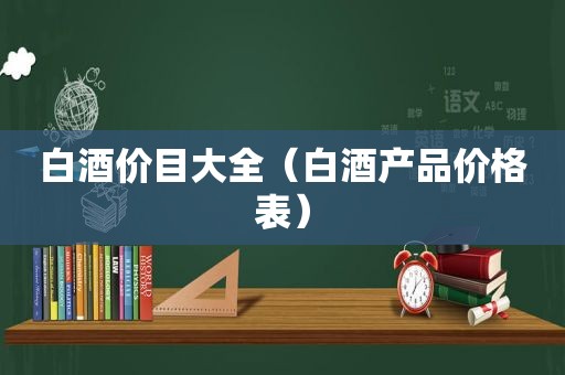 白酒价目大全（白酒产品价格表）
