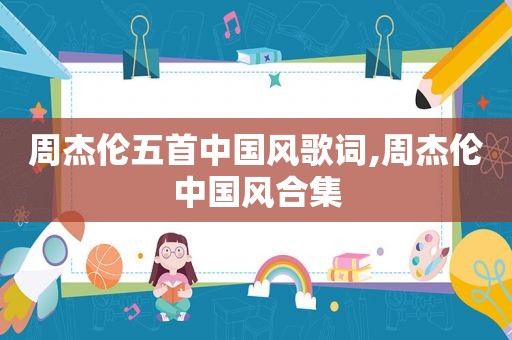 周杰伦五首中国风歌词,周杰伦中国风合集