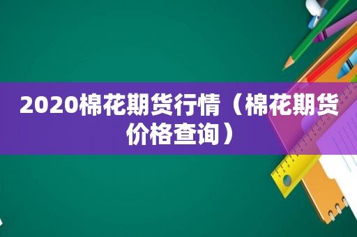 2020棉花期货行情（棉花期货价格查询）