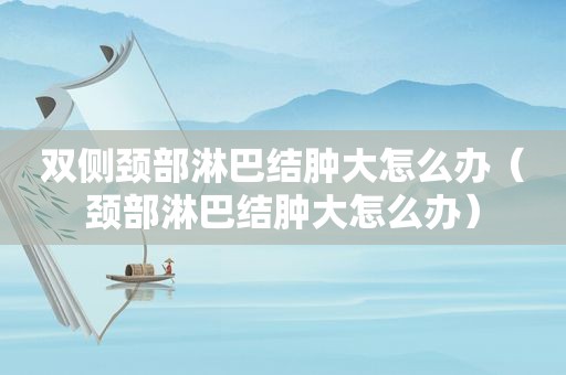 双侧颈部淋巴结肿大怎么办（颈部淋巴结肿大怎么办）