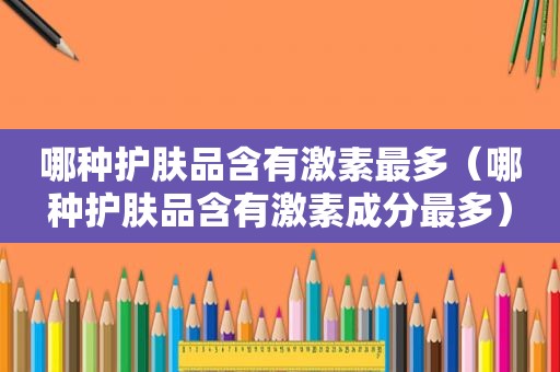 哪种护肤品含有激素最多（哪种护肤品含有激素成分最多）