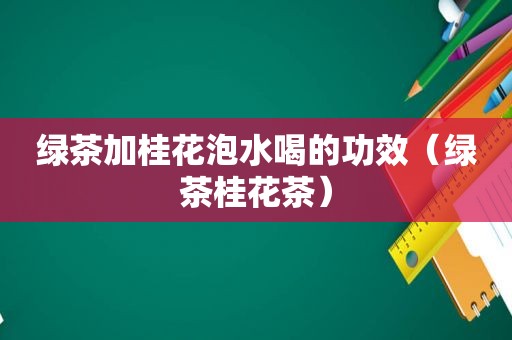 绿茶加桂花泡水喝的功效（绿茶桂花茶）